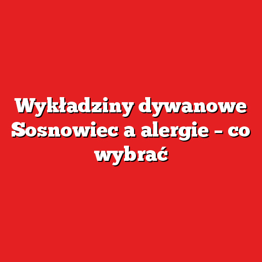 Wykładziny dywanowe Sosnowiec a alergie – co wybrać