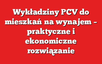Wykładziny PCV do mieszkań na wynajem – praktyczne i ekonomiczne rozwiązanie