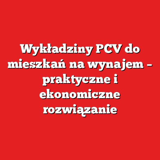 Wykładziny PCV do mieszkań na wynajem – praktyczne i ekonomiczne rozwiązanie