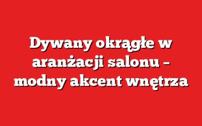 Dywany okrągłe w aranżacji salonu – modny akcent wnętrza