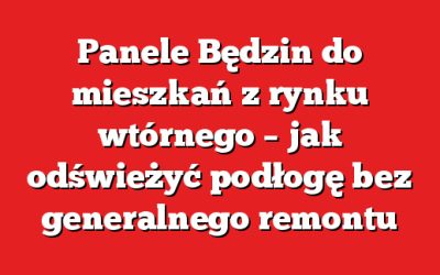 Panele Będzin do mieszkań z rynku wtórnego – jak odświeżyć podłogę bez generalnego remontu