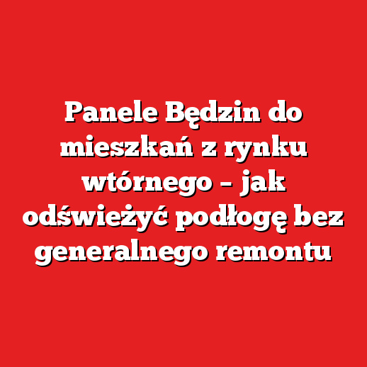 Panele Będzin do mieszkań z rynku wtórnego – jak odświeżyć podłogę bez generalnego remontu
