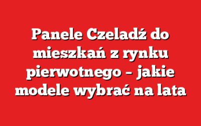 Panele Czeladź do mieszkań z rynku pierwotnego – jakie modele wybrać na lata