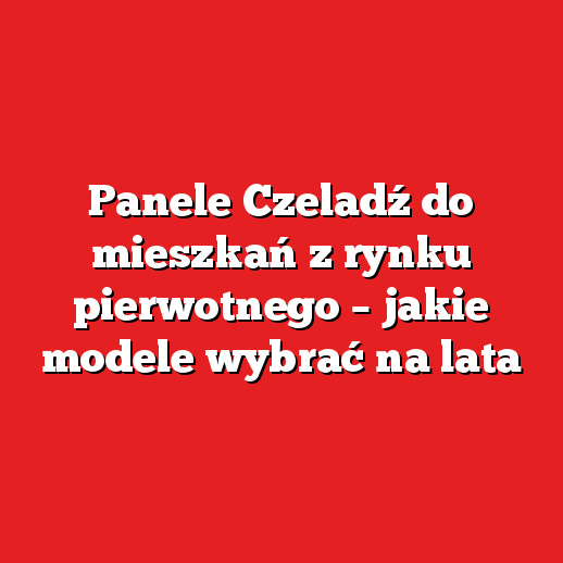 Panele Czeladź do mieszkań z rynku pierwotnego – jakie modele wybrać na lata