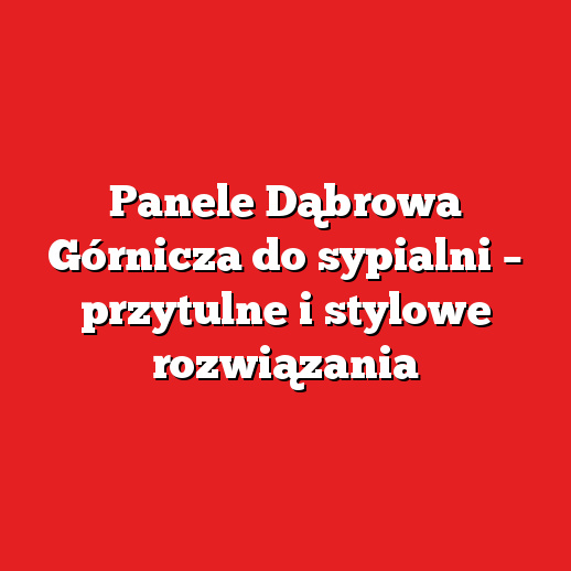 Panele Dąbrowa Górnicza do sypialni – przytulne i stylowe rozwiązania