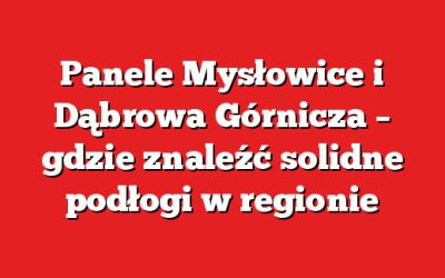 Panele Mysłowice i Dąbrowa Górnicza – gdzie znaleźć solidne podłogi w regionie