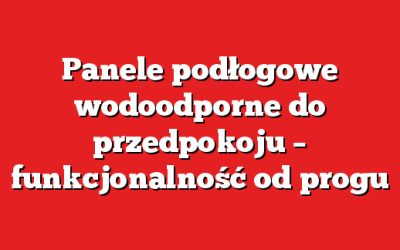 Panele podłogowe wodoodporne do przedpokoju – funkcjonalność od progu