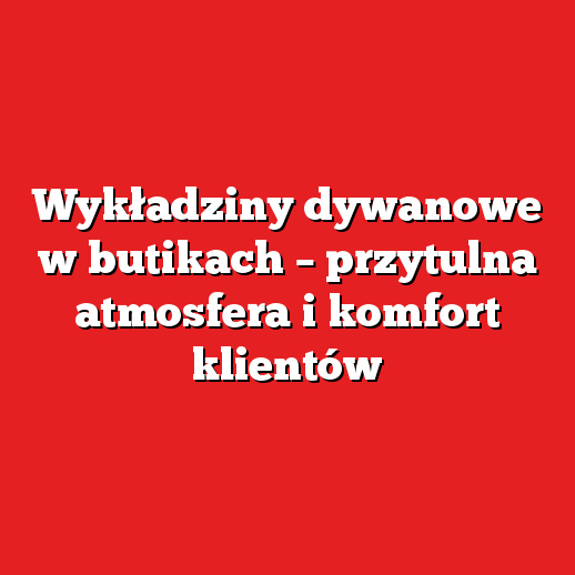 Wykładziny dywanowe w butikach – przytulna atmosfera i komfort klientów