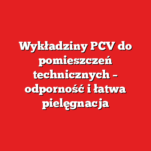Wykładziny PCV do pomieszczeń technicznych – odporność i łatwa pielęgnacja
