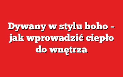 Dywany w stylu boho – jak wprowadzić ciepło do wnętrza