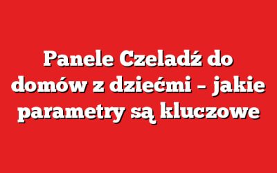 Panele Czeladź do domów z dziećmi – jakie parametry są kluczowe