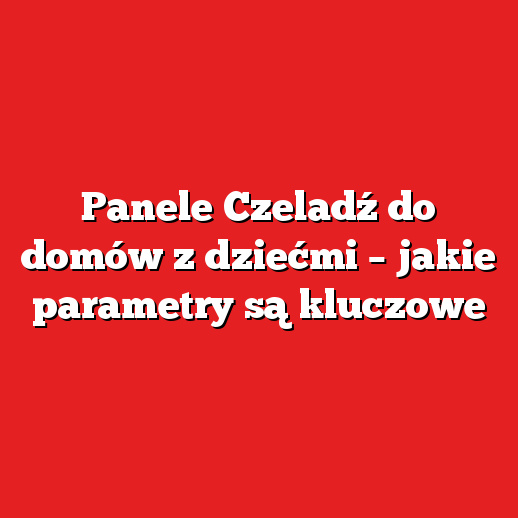 Panele Czeladź do domów z dziećmi – jakie parametry są kluczowe