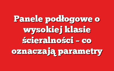 Panele podłogowe o wysokiej klasie ścieralności – co oznaczają parametry
