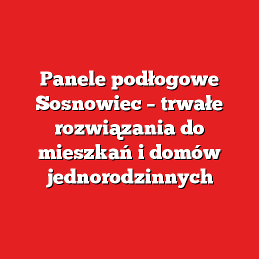 Panele podłogowe Sosnowiec – trwałe rozwiązania do mieszkań i domów jednorodzinnych