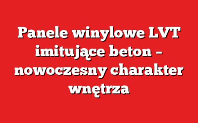 Panele winylowe LVT imitujące beton – nowoczesny charakter wnętrza