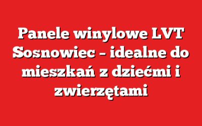 Panele winylowe LVT Sosnowiec – idealne do mieszkań z dziećmi i zwierzętami