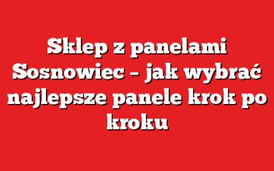 Sklep z panelami Sosnowiec – jak wybrać najlepsze panele krok po kroku