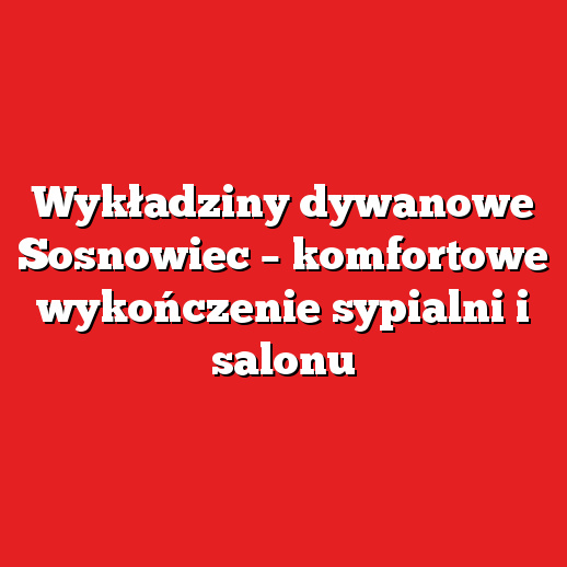 Wykładziny dywanowe Sosnowiec – komfortowe wykończenie sypialni i salonu