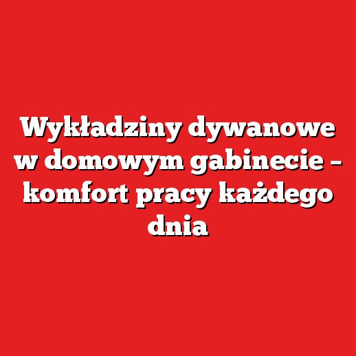 Wykładziny dywanowe w domowym gabinecie – komfort pracy każdego dnia