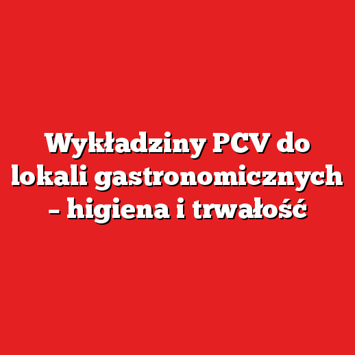 Wykładziny PCV do lokali gastronomicznych – higiena i trwałość