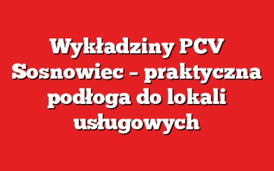 Wykładziny PCV Sosnowiec – praktyczna podłoga do lokali usługowych