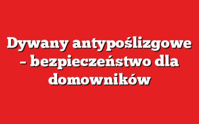 Dywany antypoślizgowe – bezpieczeństwo dla domowników