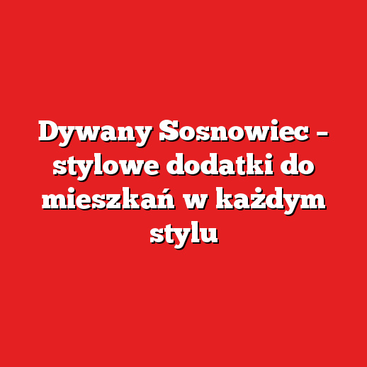 Dywany Sosnowiec – stylowe dodatki do mieszkań w każdym stylu