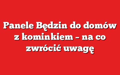Panele Będzin do domów z kominkiem – na co zwrócić uwagę