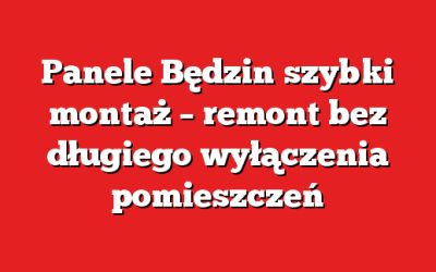 Panele Będzin szybki montaż – remont bez długiego wyłączenia pomieszczeń
