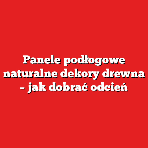 Panele podłogowe naturalne dekory drewna – jak dobrać odcień Panele podłogowe naturalne dekory drewna – jak dobrać odcień