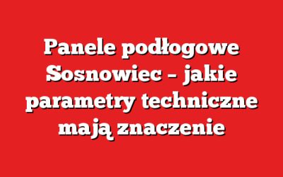 Panele podłogowe Sosnowiec – jakie parametry techniczne mają znaczenie