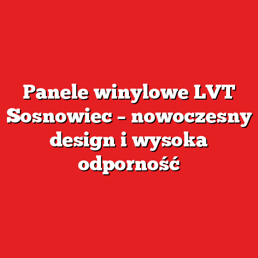Panele winylowe LVT Sosnowiec – nowoczesny design i wysoka odporność Panele winylowe LVT Sosnowiec – nowoczesny design i wysoka odporność