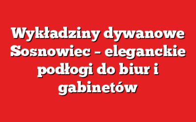 Wykładziny dywanowe Sosnowiec – eleganckie podłogi do biur i gabinetów