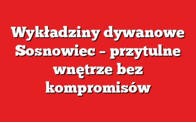 Wykładziny dywanowe Sosnowiec – przytulne wnętrze bez kompromisów