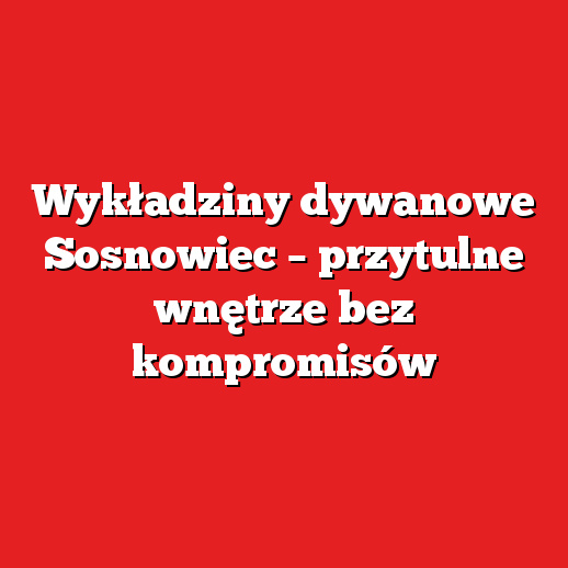 Wykładziny dywanowe Sosnowiec – przytulne wnętrze bez kompromisów Wykładziny dywanowe Sosnowiec – przytulne wnętrze bez kompromisów