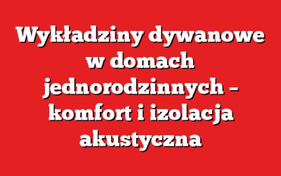 Wykładziny dywanowe w domach jednorodzinnych – komfort i izolacja akustyczna