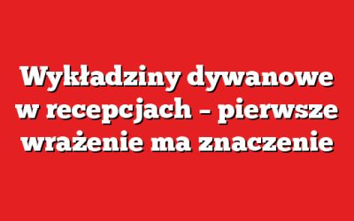 Wykładziny dywanowe w recepcjach – pierwsze wrażenie ma znaczenie