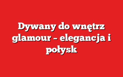 Dywany do wnętrz glamour – elegancja i połysk