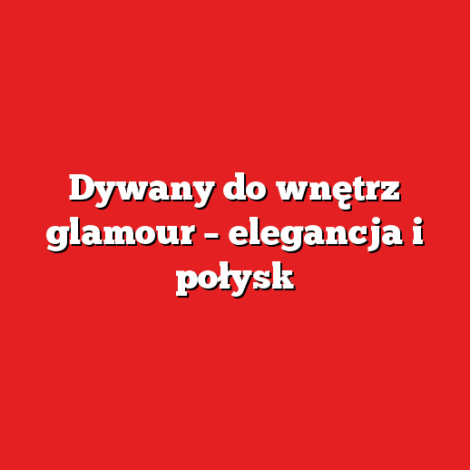 Dywany do wnętrz glamour – elegancja i połysk