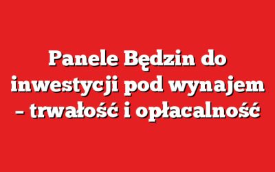 Panele Będzin do inwestycji pod wynajem – trwałość i opłacalność