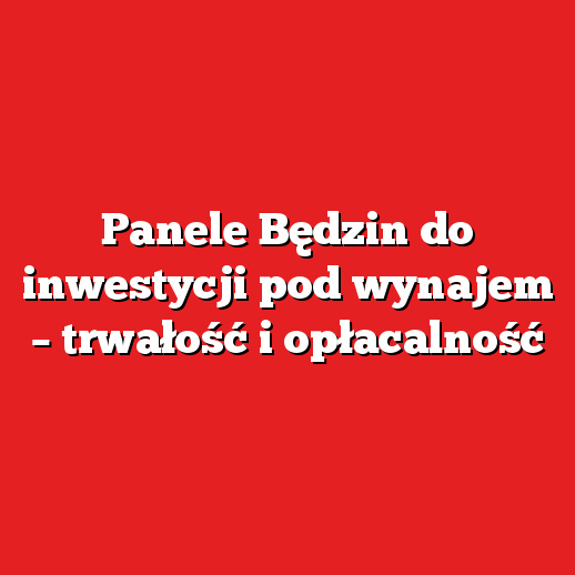 Panele Będzin do inwestycji pod wynajem – trwałość i opłacalność Panele Będzin do inwestycji pod wynajem – trwałość i opłacalność