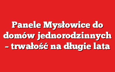 Panele Mysłowice do domów jednorodzinnych – trwałość na długie lata