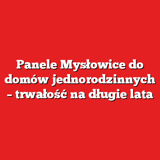 Panele Mysłowice do domów jednorodzinnych – trwałość na długie lata