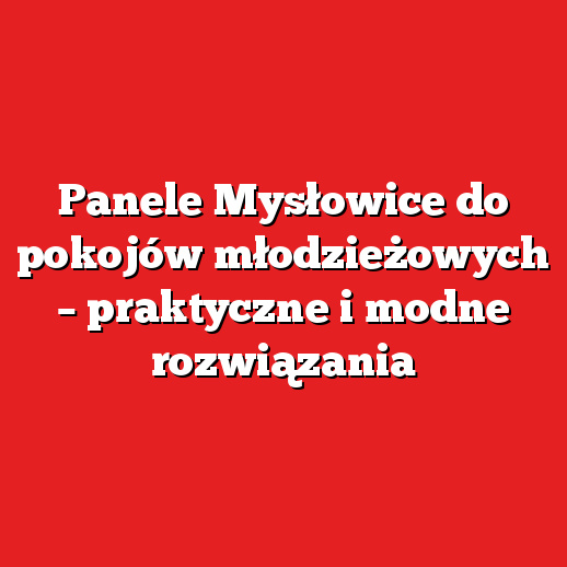 Panele Mysłowice do pokojów młodzieżowych – praktyczne i modne rozwiązania