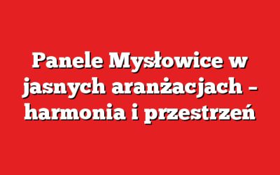 Panele Mysłowice w jasnych aranżacjach – harmonia i przestrzeń