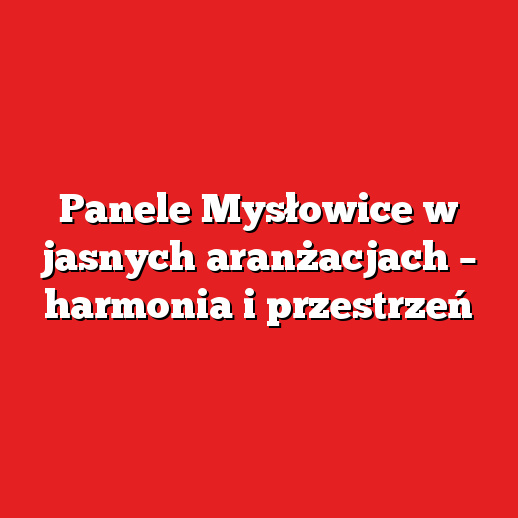 Panele Mysłowice w jasnych aranżacjach – harmonia i przestrzeń