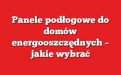 Panele podłogowe do domów energooszczędnych – jakie wybrać