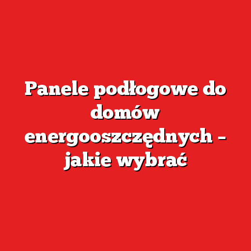 Panele podłogowe do domów energooszczędnych – jakie wybrać Panele podłogowe do domów energooszczędnych – jakie wybrać