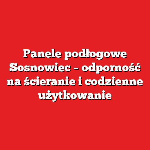 Panele podłogowe Sosnowiec – odporność na ścieranie i codzienne użytkowanie Panele podłogowe Sosnowiec – odporność na ścieranie i codzienne użytkowanie