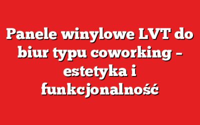 Panele winylowe LVT do biur typu coworking – estetyka i funkcjonalność